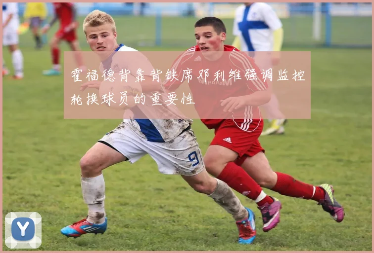 霍福德背靠背缺席邓利维强调监控轮换球员的重要性