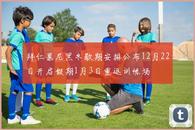 拜仁慕尼黑冬歇期安排公布12月22日开启假期1月3日重返训练场