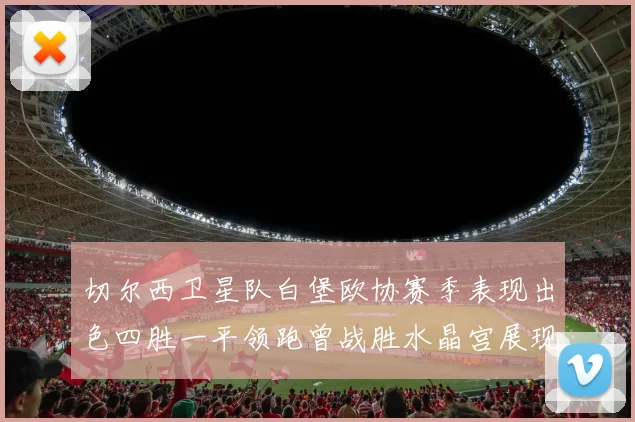切尔西卫星队白堡欧协赛季表现出色四胜一平领跑曾战胜水晶宫展现实力