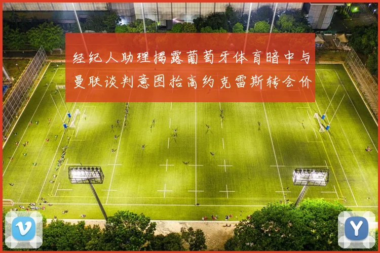 经纪人助理揭露葡萄牙体育暗中与曼联谈判意图抬高约克雷斯转会价格