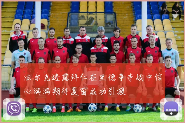法尔克透露拜仁在里德争夺战中信心满满期待夏窗成功引援