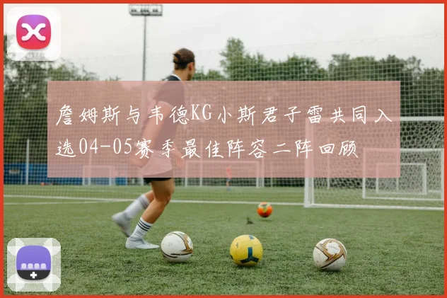 詹姆斯与韦德KG小斯君子雷共同入选04-05赛季最佳阵容二阵回顾