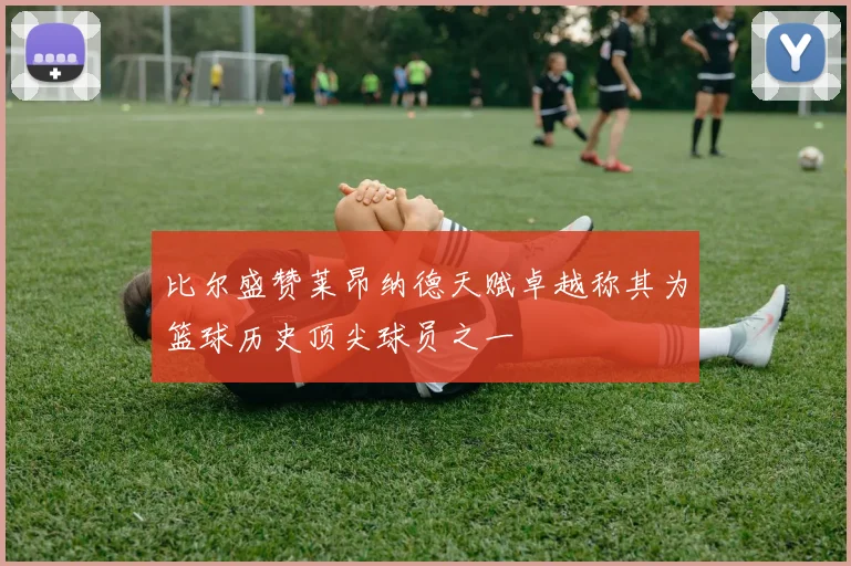 比尔盛赞莱昂纳德天赋卓越称其为篮球历史顶尖球员之一