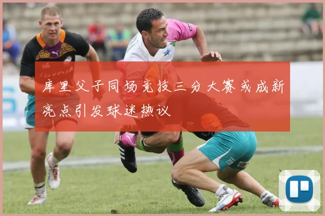 库里父子同场竞技三分大赛或成新亮点引发球迷热议