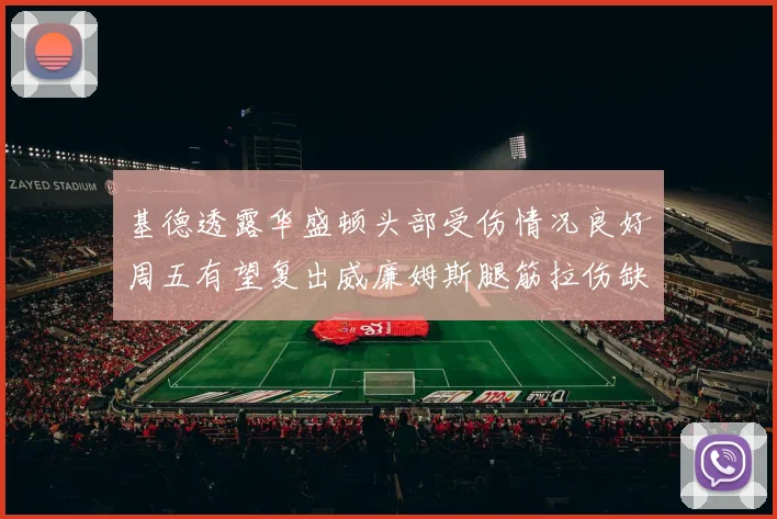 基德透露华盛顿头部受伤情况良好周五有望复出威廉姆斯腿筋拉伤缺席一周