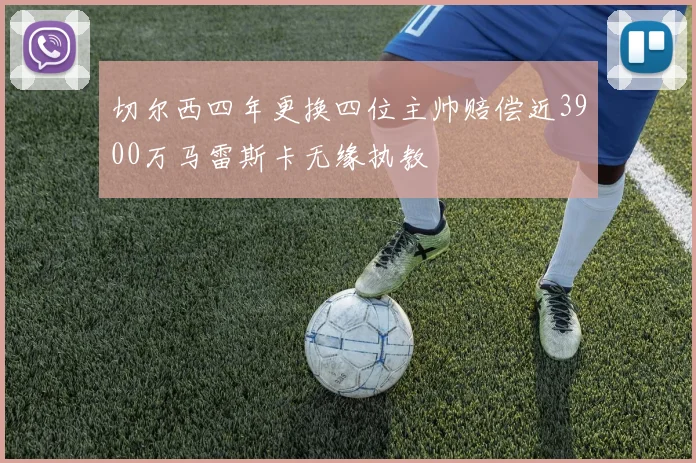 切尔西四年更换四位主帅赔偿近3900万马雷斯卡无缘执教