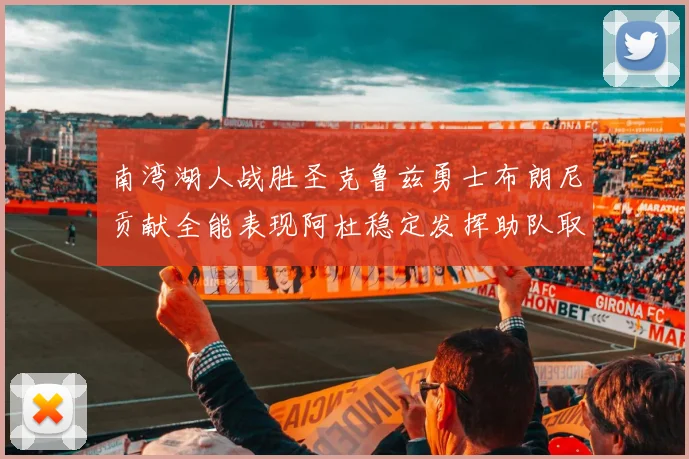 南湾湖人战胜圣克鲁兹勇士布朗尼贡献全能表现阿杜稳定发挥助队取胜