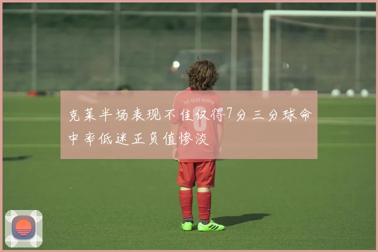克莱半场表现不佳仅得7分三分球命中率低迷正负值惨淡