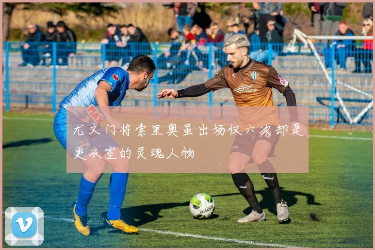 尤文门将索里奥虽出场仅六次却是更衣室的灵魂人物