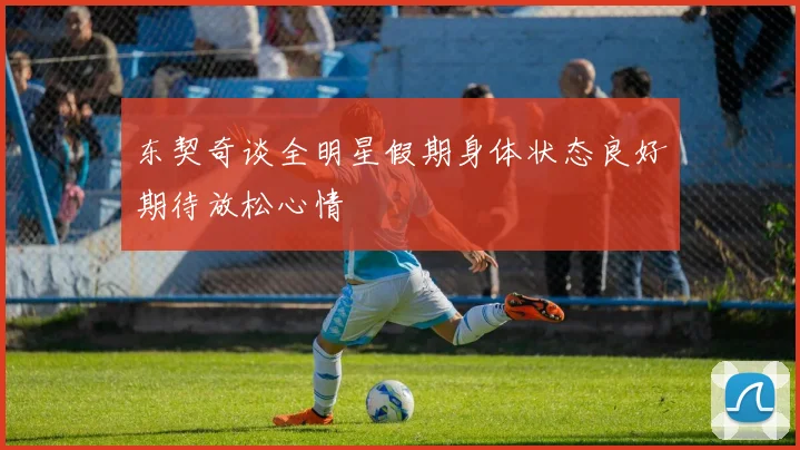 东契奇谈全明星假期身体状态良好期待放松心情