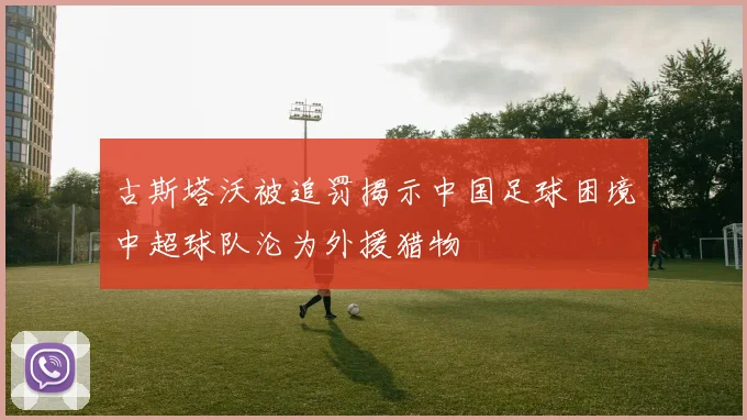 古斯塔沃被追罚揭示中国足球困境中超球队沦为外援猎物