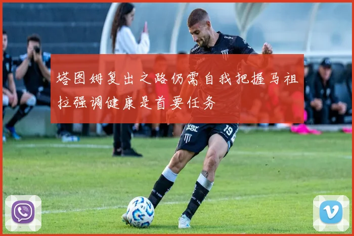塔图姆复出之路仍需自我把握马祖拉强调健康是首要任务