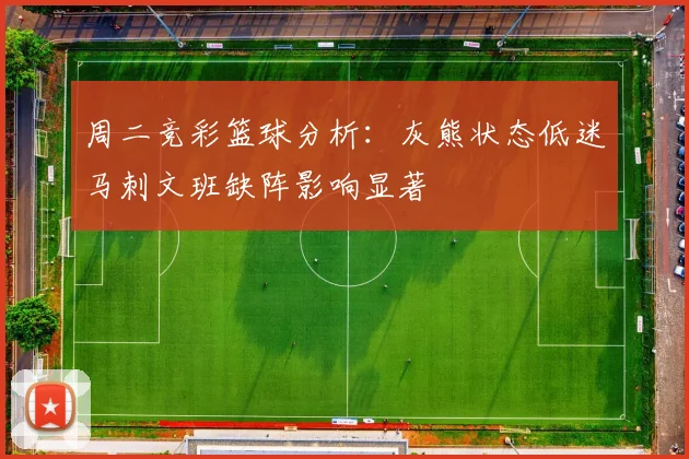 周二竞彩篮球分析：灰熊状态低迷马刺文班缺阵影响显著