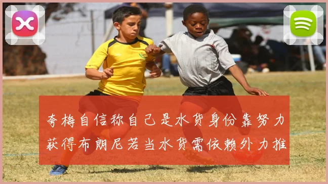 夸梅自信称自己是水货身份靠努力获得布朗尼若当水货需依赖外力推动