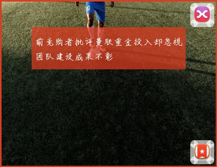 前竞购者批评曼联重金投入却忽视团队建设成果不彰