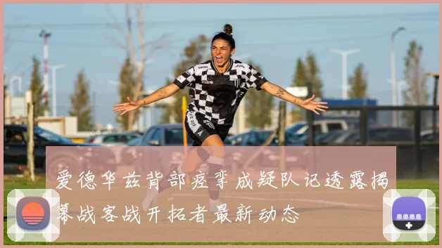 爱德华兹背部痉挛成疑队记透露揭幕战客战开拓者最新动态