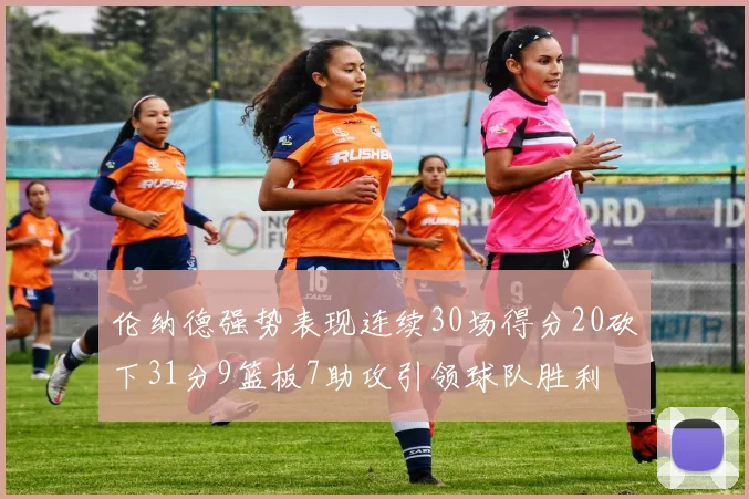 伦纳德强势表现连续30场得分20砍下31分9篮板7助攻引领球队胜利