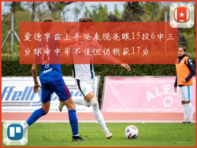 爱德华兹上半场表现亮眼15投6中三分球命中率不佳但仍斩获17分