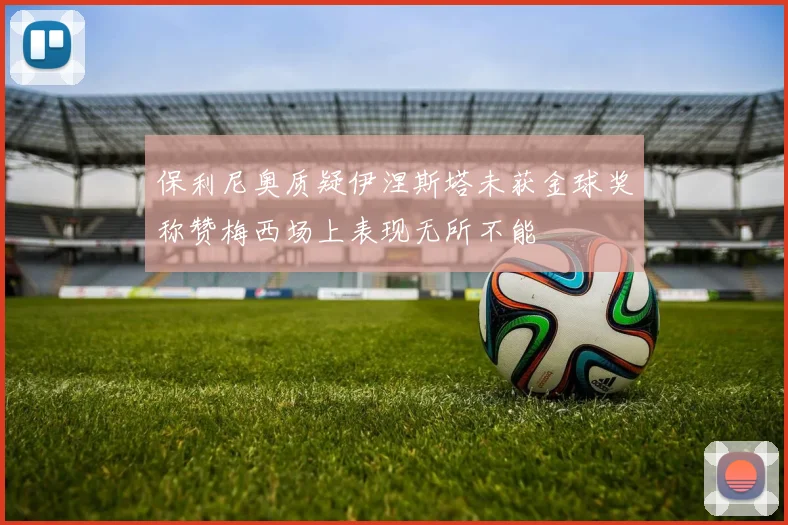 保利尼奥质疑伊涅斯塔未获金球奖称赞梅西场上表现无所不能