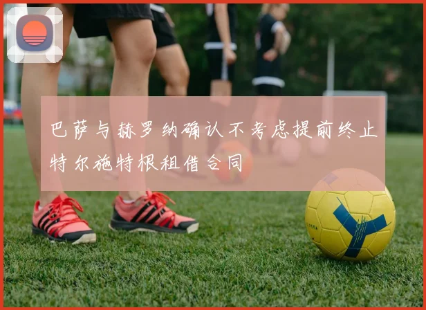 巴萨与赫罗纳确认不考虑提前终止特尔施特根租借合同