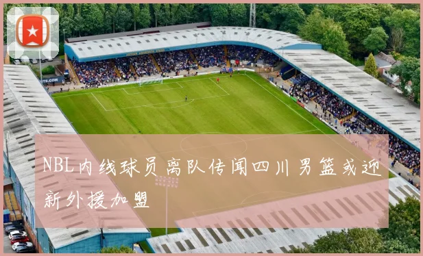 NBL内线球员离队传闻四川男篮或迎新外援加盟