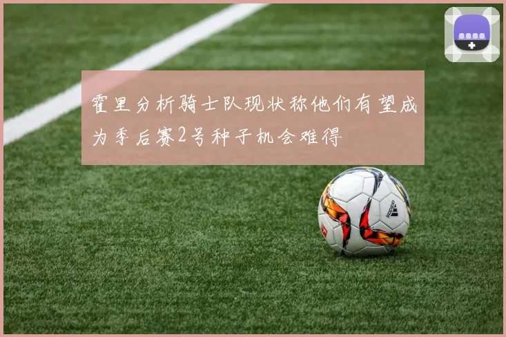 霍里分析骑士队现状称他们有望成为季后赛2号种子机会难得
