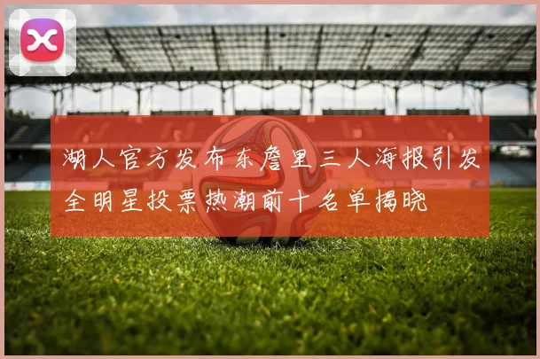 湖人官方发布东詹里三人海报引发全明星投票热潮前十名单揭晓