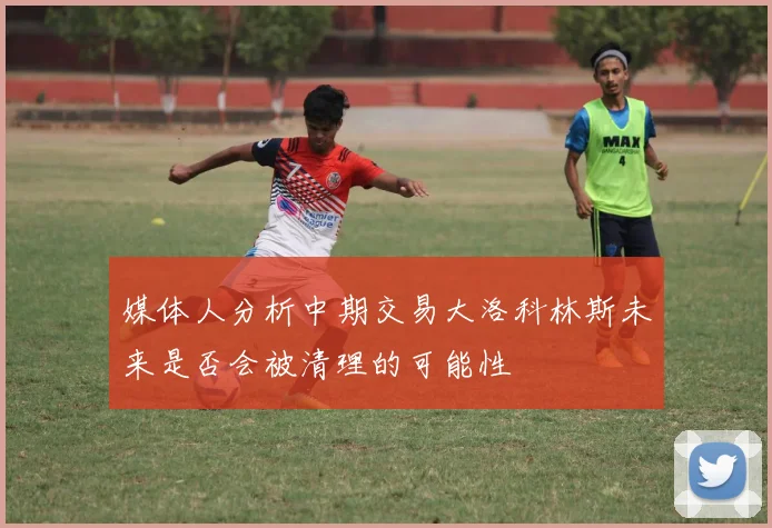 媒体人分析中期交易大洛科林斯未来是否会被清理的可能性