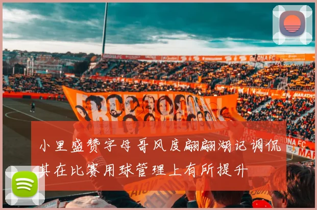 小里盛赞字母哥风度翩翩湖记调侃其在比赛用球管理上有所提升