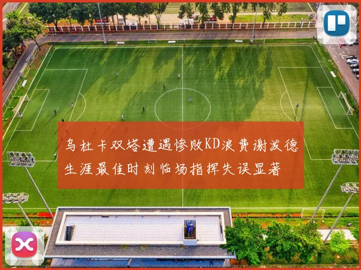 乌杜卡双塔遭遇惨败KD浪费谢泼德生涯最佳时刻临场指挥失误显著