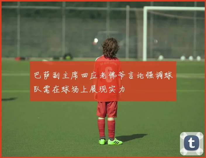 巴萨副主席回应老佛爷言论强调球队需在球场上展现实力