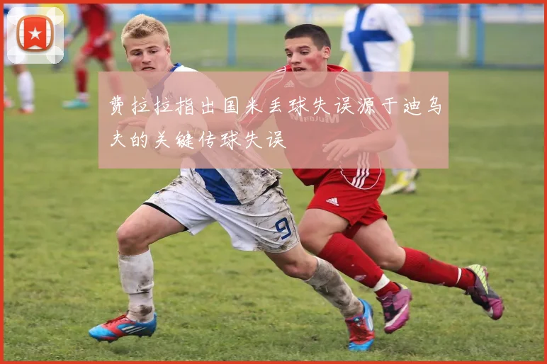 费拉拉指出国米丢球失误源于迪乌夫的关键传球失误