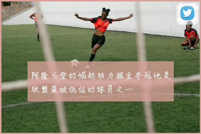 阿隆戈登的崛起助力掘金夺冠他是联盟最被低估的球员之一
