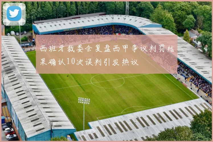 西班牙裁委会复盘西甲争议判罚结果确认10次误判引发热议