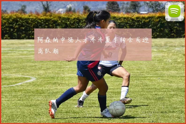 阿森纳中场人才济济夏季转会或迎离队潮