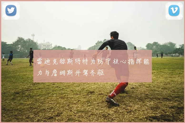 雷迪克称斯玛特为防守核心指挥能力与詹姆斯并驾齐驱