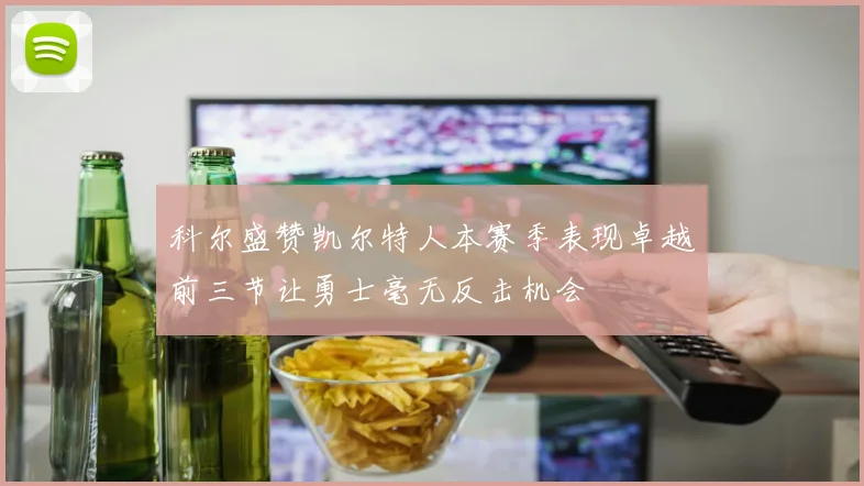 科尔盛赞凯尔特人本赛季表现卓越前三节让勇士毫无反击机会