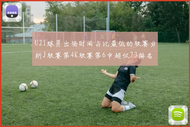 U21球员出场时间占比最低的联赛分析J联赛第4K联赛第6中超仅73排名第9