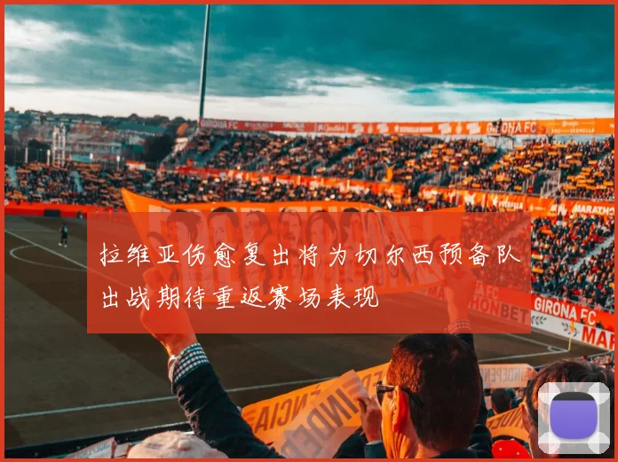拉维亚伤愈复出将为切尔西预备队出战期待重返赛场表现