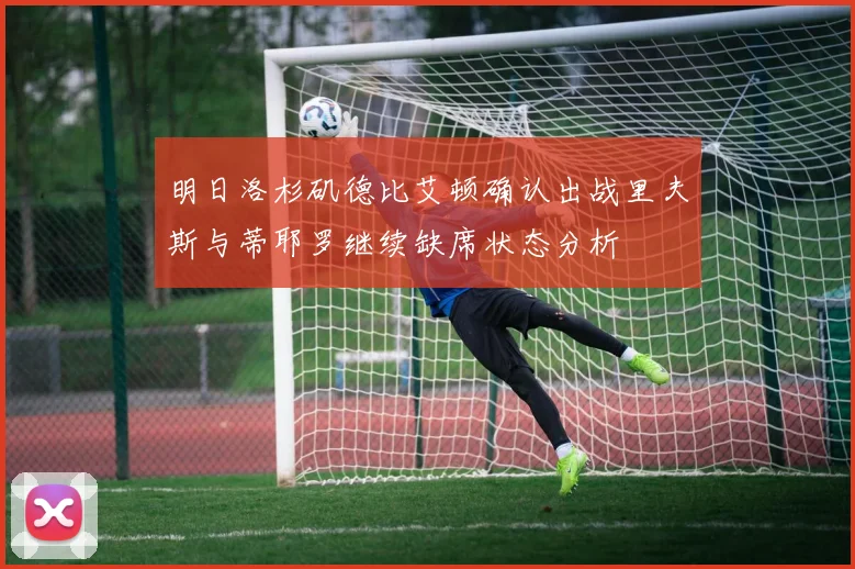 明日洛杉矶德比艾顿确认出战里夫斯与蒂耶罗继续缺席状态分析