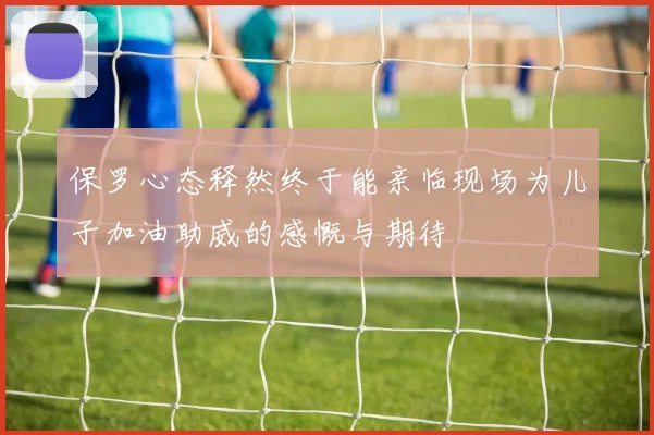 保罗心态释然终于能亲临现场为儿子加油助威的感慨与期待