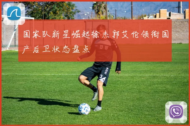 国家队新星崛起徐杰郭艾伦领衔国产后卫状态盘点
