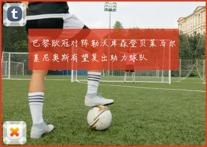 巴黎欧冠对阵勒沃库森登贝莱马尔基尼奥斯有望复出助力球队