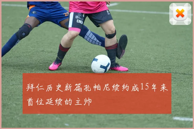 拜仁历史新篇孔帕尼续约成15年来首位延续的主帅