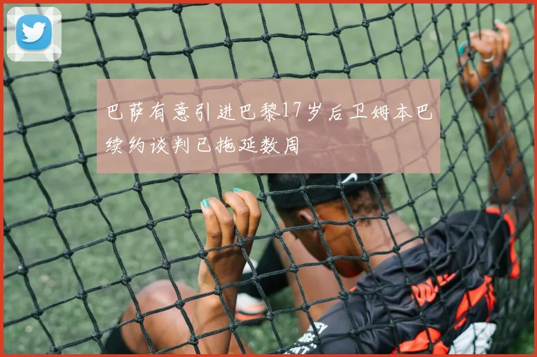 巴萨有意引进巴黎17岁后卫姆本巴续约谈判已拖延数周