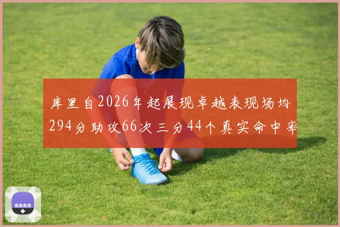 库里自2026年起展现卓越表现场均294分助攻66次三分44个真实命中率高达637