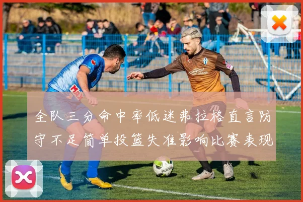 全队三分命中率低迷弗拉格直言防守不足简单投篮失准影响比赛表现