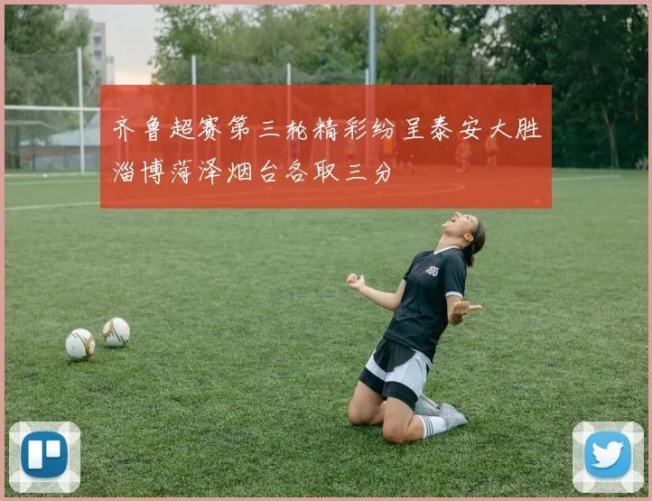 齐鲁超赛第三轮精彩纷呈泰安大胜淄博菏泽烟台各取三分