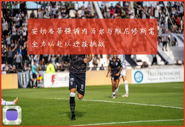 安切洛蒂强调内马尔与维尼修斯需全力以赴以迎接挑战