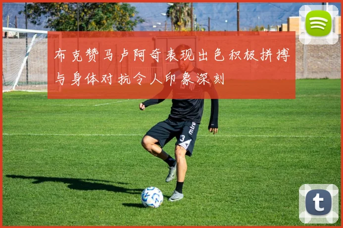 布克赞马卢阿奇表现出色积极拼搏与身体对抗令人印象深刻